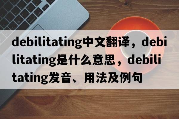 debilitating中文翻譯，debilitating是什么意思，debilitating發(fā)音、用法及例句