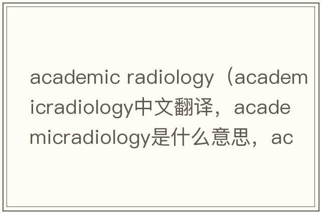 academic radiology（academicradiology中文翻譯，academicradiology是什么意思，academicradiology發(fā)音、用法及例句）