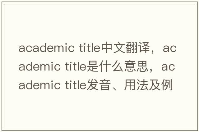 academic title中文翻譯，academic title是什么意思，academic title發(fā)音、用法及例句
