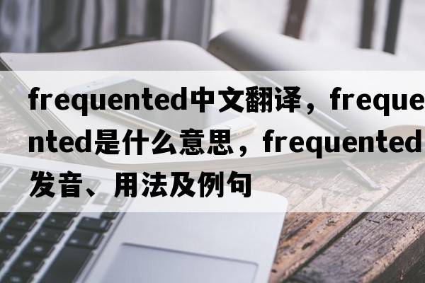 frequented中文翻譯，frequented是什么意思，frequented發(fā)音、用法及例句