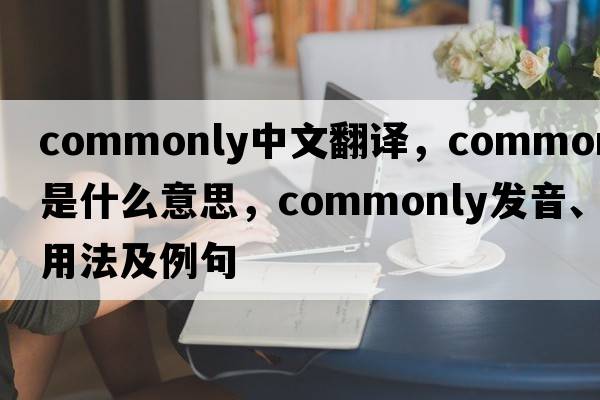 commonly中文翻譯，commonly是什么意思，commonly發(fā)音、用法及例句