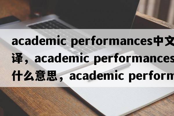 academic performances中文翻譯，academic performances是什么意思，academic performances發(fā)音、用法及例句