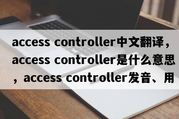 access controller中文翻譯，access controller是什么意思，access controller發(fā)音、用法及例句