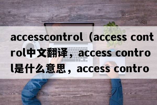 accesscontrol（access control中文翻譯，access control是什么意思，access control發(fā)音、用法及例句）