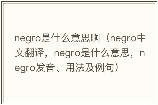 negro是什么意思?。∟EGRO中文翻譯，NEGRO是什么意思，NEGRO發(fā)音、用法及例句）