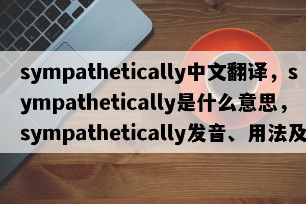 sympathetically中文翻譯，sympathetically是什么意思，sympathetically發(fā)音、用法及例句