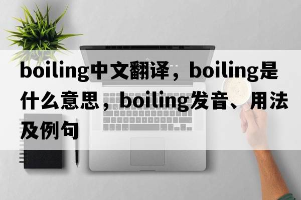 boiling中文翻譯，boiling是什么意思，boiling發(fā)音、用法及例句