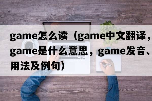game怎么讀（game中文翻譯，game是什么意思，game發(fā)音、用法及例句）