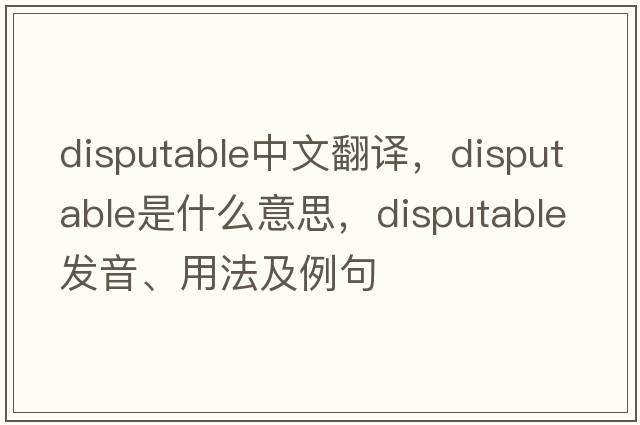 disputable中文翻譯，disputable是什么意思，disputable發(fā)音、用法及例句