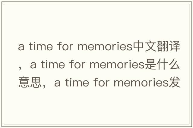 a time for memories中文翻譯，a time for memories是什么意思，a time for memories發(fā)音、用法及例句