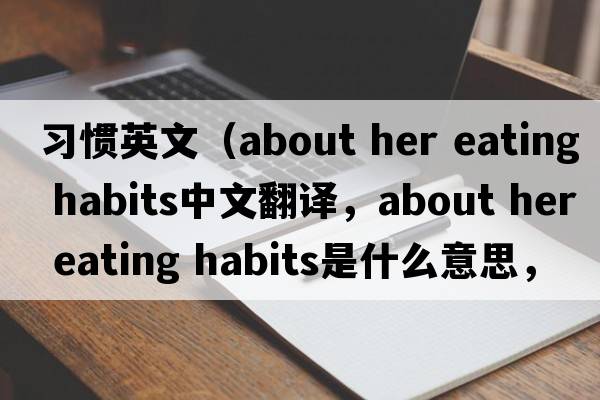 習慣英文（about her eating habits中文翻譯，about her eating habits是什么意思，about her eating habits發(fā)音、用法及例句）