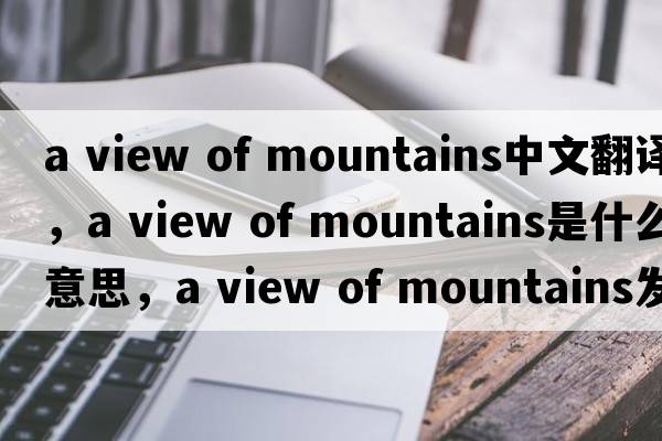 a view of mountains中文翻譯，a view of mountains是什么意思，a view of mountains發(fā)音、用法及例句