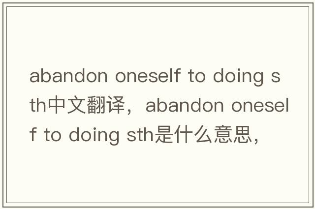 abandon oneself to doing sth中文翻譯，abandon oneself to doing sth是什么意思，abandon oneself to doing sth發(fā)音、用法