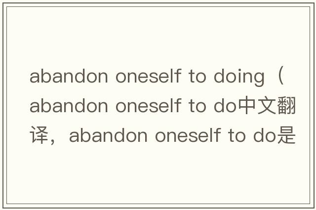 abandon oneself to doing（abandon oneself to do中文翻譯，abandon oneself to do是什么意思，abandon oneself to do發(fā)