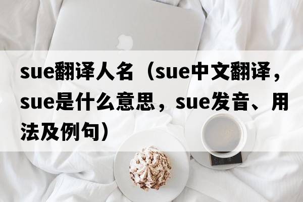 sue翻譯人名（sue中文翻譯，sue是什么意思，sue發(fā)音、用法及例句）