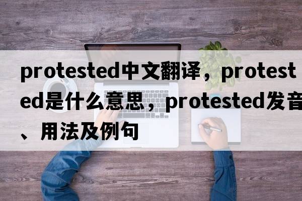 protested中文翻譯，protested是什么意思，protested發(fā)音、用法及例句