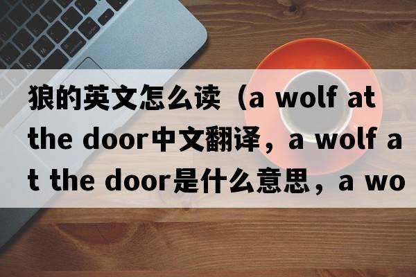 狼的英文怎么讀（a wolf at the door中文翻譯，a wolf at the door是什么意思，a wolf at the door發(fā)音、用法及例句）