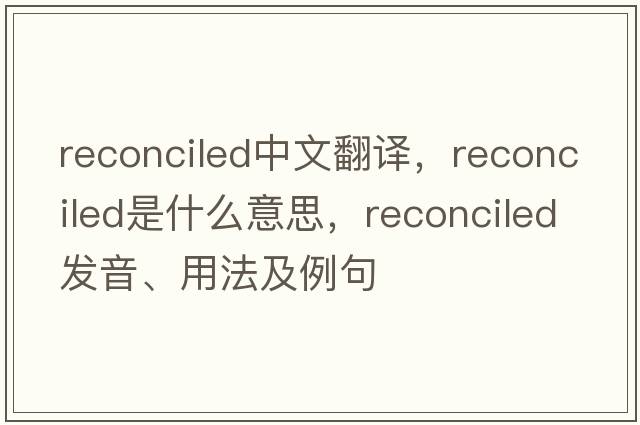 reconciled中文翻譯，reconciled是什么意思，reconciled發(fā)音、用法及例句