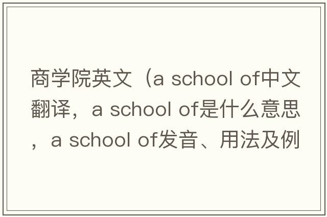 商學(xué)院英文（a school of中文翻譯，a school of是什么意思，a school of發(fā)音、用法及例句）