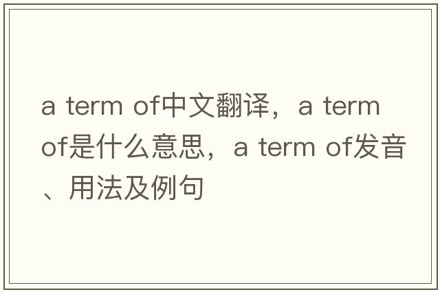 a term of中文翻譯，a term of是什么意思，a term of發(fā)音、用法及例句