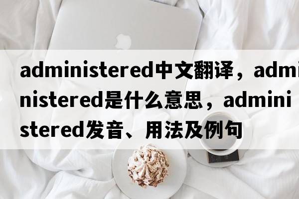 administered中文翻譯，administered是什么意思，administered發(fā)音、用法及例句