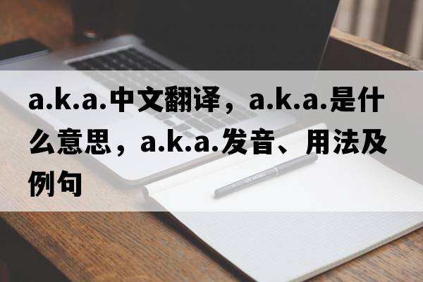 a.k.a.中文翻譯，a.k.a.是什么意思，a.k.a.發(fā)音、用法及例句
