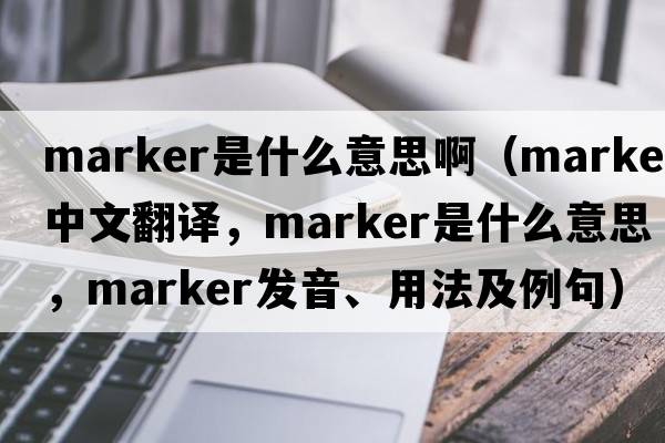 marker是什么意思?。╩arker中文翻譯，marker是什么意思，marker發(fā)音、用法及例句）