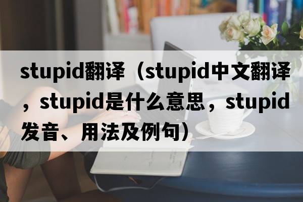 stupid翻譯（stupid中文翻譯，stupid是什么意思，stupid發(fā)音、用法及例句）