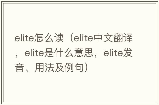 elite怎么讀（elite中文翻譯，elite是什么意思，elite發(fā)音、用法及例句）