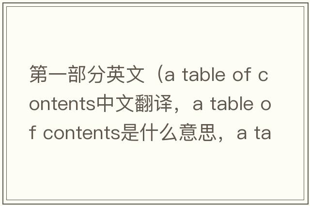 第一部分英文（a table of contents中文翻譯，a table of contents是什么意思，a table of contents發(fā)音、用法及例句）
