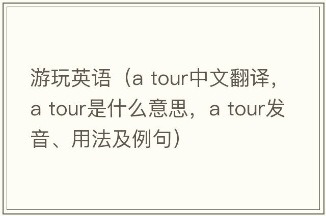 游玩英語（a tour中文翻譯，a tour是什么意思，a tour發(fā)音、用法及例句）