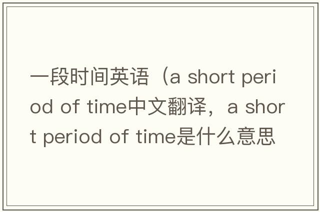 一段時(shí)間英語(yǔ)（a short period of time中文翻譯，a short period of time是什么意思，a short period of time發(fā)音、用法及例句）