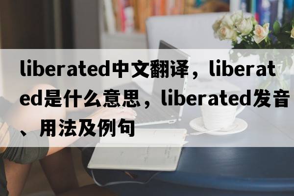 liberated中文翻譯，liberated是什么意思，liberated發(fā)音、用法及例句