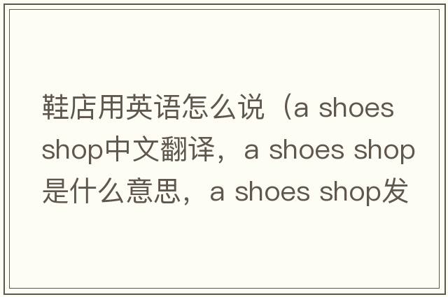 鞋店用英語(yǔ)怎么說(shuō)（a shoes shop中文翻譯，a shoes shop是什么意思，a shoes shop發(fā)音、用法及例句）