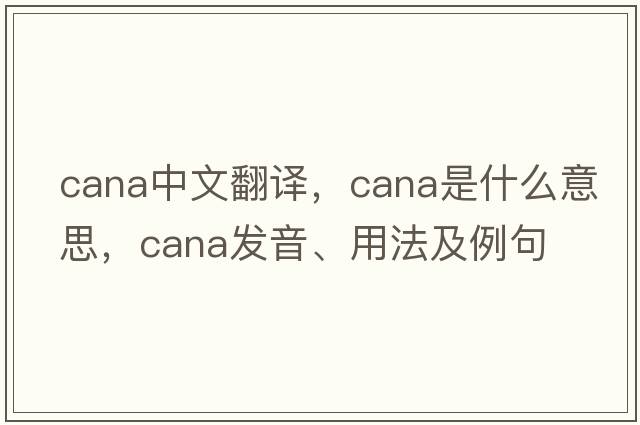 CANA中文翻譯，CANA是什么意思，CANA發(fā)音、用法及例句