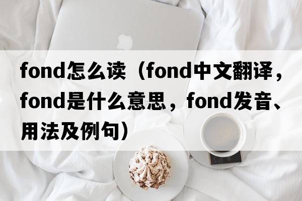 fond怎么讀（fond中文翻譯，fond是什么意思，fond發(fā)音、用法及例句）