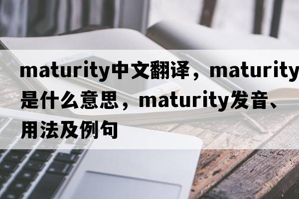 maturity中文翻譯，maturity是什么意思，maturity發(fā)音、用法及例句
