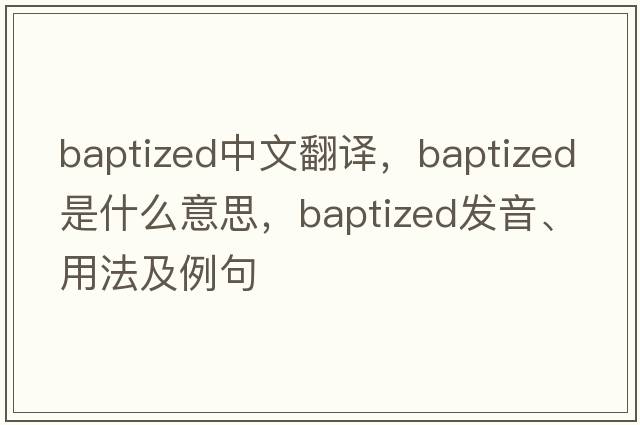 baptized中文翻譯，baptized是什么意思，baptized發(fā)音、用法及例句