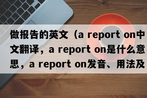 做報(bào)告的英文（a report on中文翻譯，a report on是什么意思，a report on發(fā)音、用法及例句）