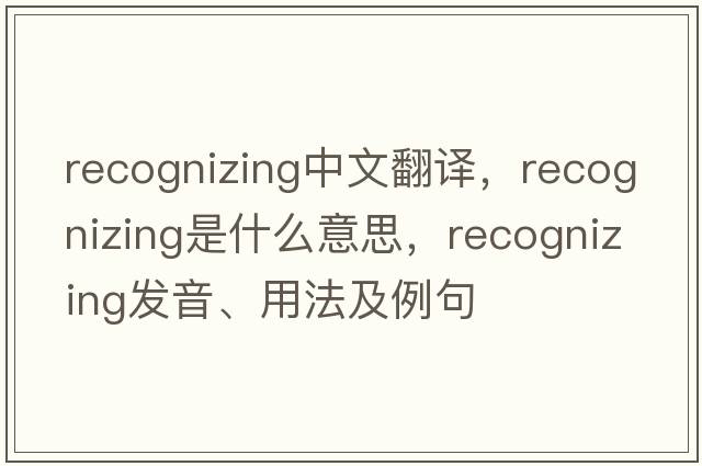 recognizing中文翻譯，recognizing是什么意思，recognizing發(fā)音、用法及例句