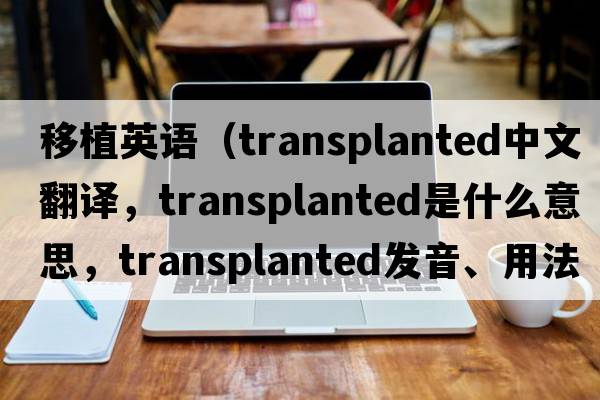 移植英語(yǔ)（transplanted中文翻譯，transplanted是什么意思，transplanted發(fā)音、用法及例句）