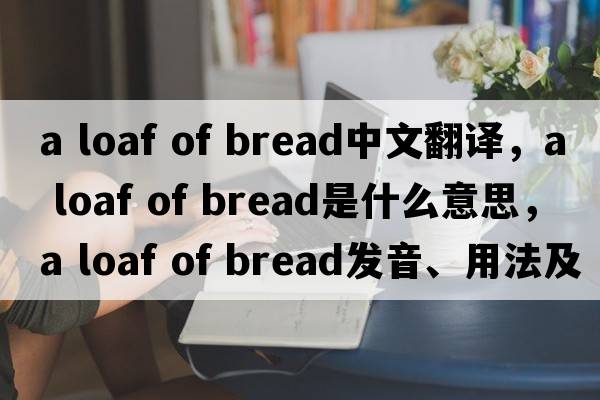 a loaf of bread中文翻譯，a loaf of bread是什么意思，a loaf of bread發(fā)音、用法及例句