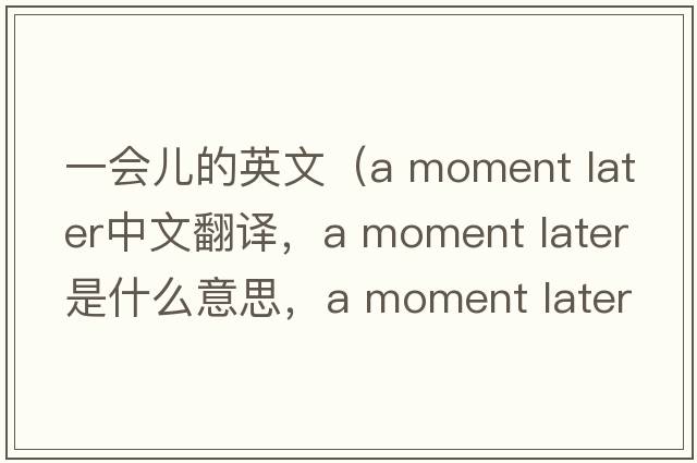 一會兒的英文（a moment later中文翻譯，a moment later是什么意思，a moment later發(fā)音、用法及例句）
