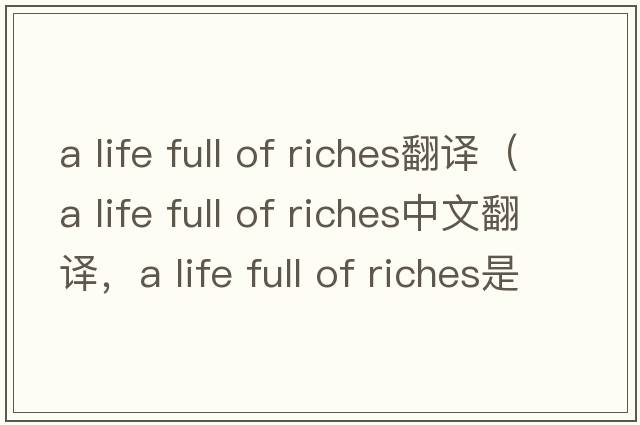 a life full of riches翻譯（a life full of riches中文翻譯，a life full of riches是什么意思，a life full of riches發(fā)音