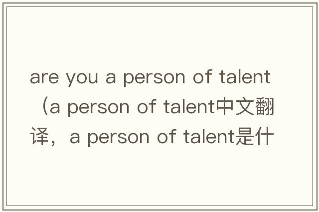 are you a person of talent（a person of talent中文翻譯，a person of talent是什么意思，a person of talent發(fā)音、用法及例句