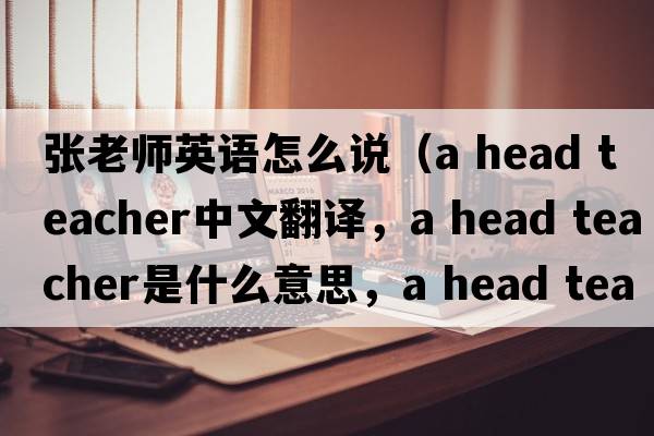 張老師英語怎么說（a head teacher中文翻譯，a head teacher是什么意思，a head teacher發(fā)音、用法及例句）