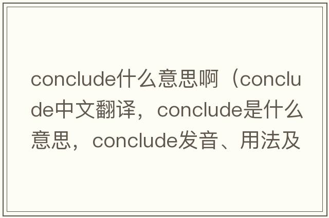 conclude什么意思?。╟onclude中文翻譯，conclude是什么意思，conclude發(fā)音、用法及例句）