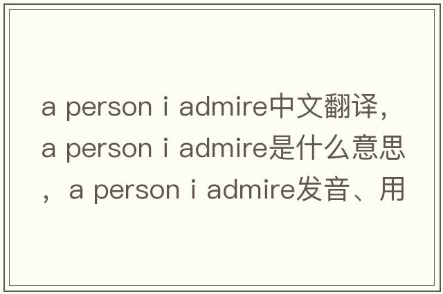a person i admire中文翻譯，a person i admire是什么意思，a person i admire發(fā)音、用法及例句