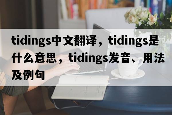 tidings中文翻譯，tidings是什么意思，tidings發(fā)音、用法及例句
