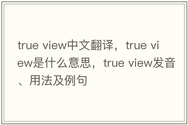 true view中文翻譯，true view是什么意思，true view發(fā)音、用法及例句